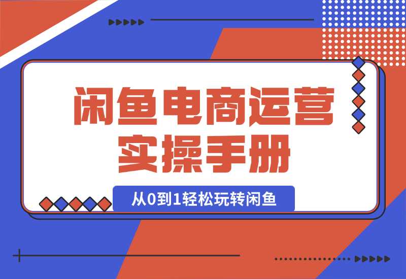 【2024.10.02】闲鱼电商运营实操手册，从0到1轻松玩转闲鱼，附带全方位避坑攻略-翻身创业网