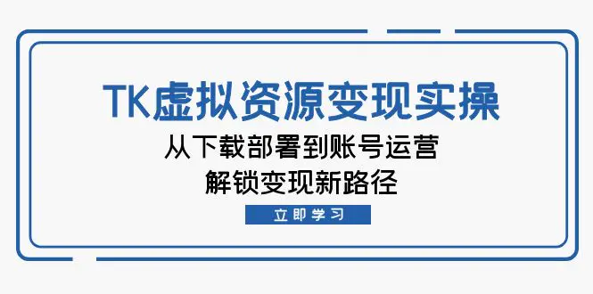 【2024.9.28】TK虚拟资料变现实操：从下载部署到账号运营，解锁变现新路径-翻身创业网