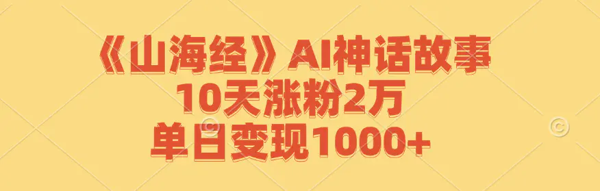 【2024.9.27】《山海经》AI神话故事，10天涨粉2万，单日变现1000+-翻身创业网