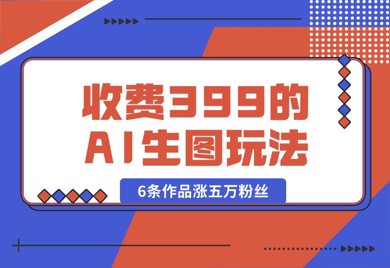 【2024.9.30】收费399的AI生图玩法，6条作品涨五万粉丝-翻身创业网