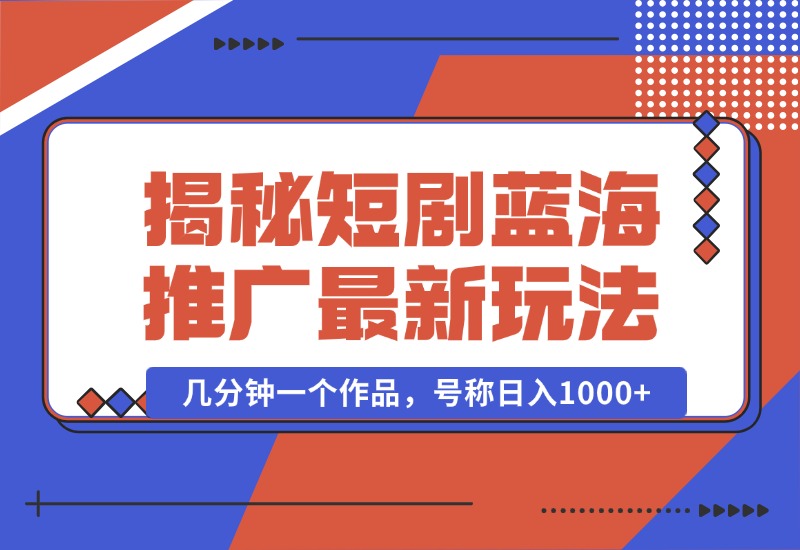 【2024.10.01】揭秘短剧蓝海推广最新玩法，多变现方式，无脑搬运，几分钟一个作品，号称日入1000+-翻身创业网