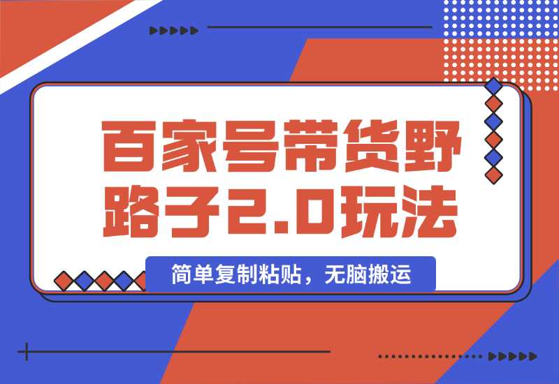 【2024.10.01】百家号带货野路子2.0玩法，手机就可以操作，简单复制粘贴，无脑搬运-翻身创业网