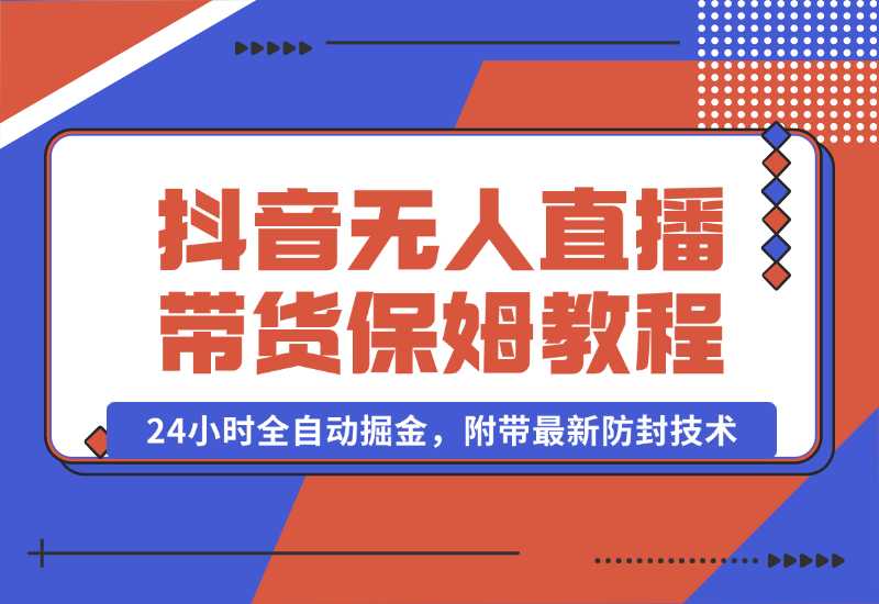 【2024.10.02】抖音无人直播带货保姆级教程，24小时全自动掘金，附带最新防封技术-翻身创业网