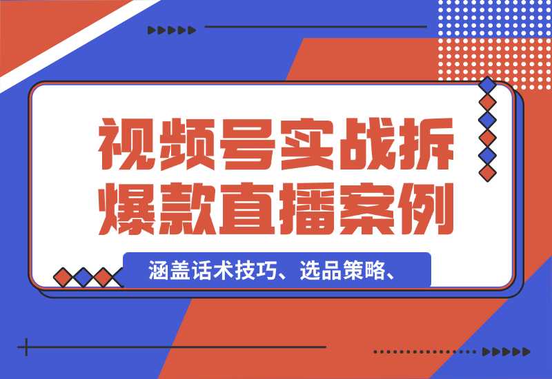 【2024.10.02】视频号运营宝典：涵盖话术技巧、选品策略、实战拆解爆款直播案例-翻身创业网