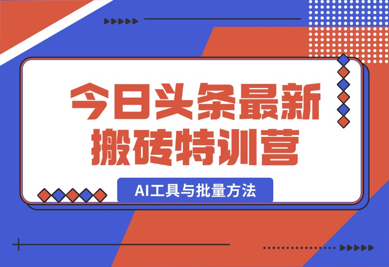 【2024.10.03】头条最新搬砖特训营：最新AI工具与批量方法，掌握头条内容创作与发布技巧-翻身创业网