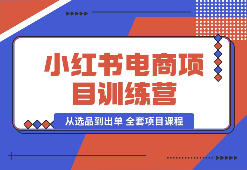 【2024.10.04】小红书电商项目训练营：从选品到出单 全套项目课程+实操经历复盘-翻身创业网