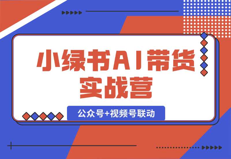 【2024.10.06】小绿书AI带货实战营：公众号+视频号联动，教会你选品带货，助力副业增收-翻身创业网