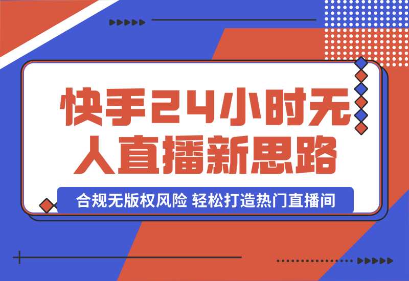 【2024.10.06】快手24小时无人直播新思路，合规无版权风险，轻松打造热门直播间，号称睡后日入1000+-翻身创业网