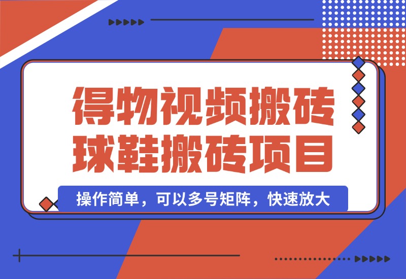 【2024.10.07】得物视频搬砖/球鞋搬砖项目集合，操作简单，可以多号矩阵，快速放大-翻身创业网