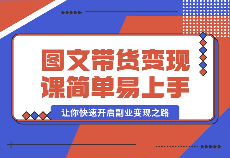 【2024.10.08】图文带货变现课程，操作简单易上手，让你快速开启副业变现之路-翻身创业网