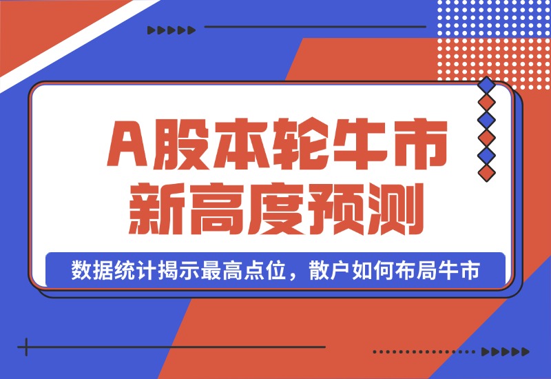 【2024.10.09】A股本轮牛市新高度预测：数据统计揭示最高点位，散户如何布局牛市？-翻身创业网