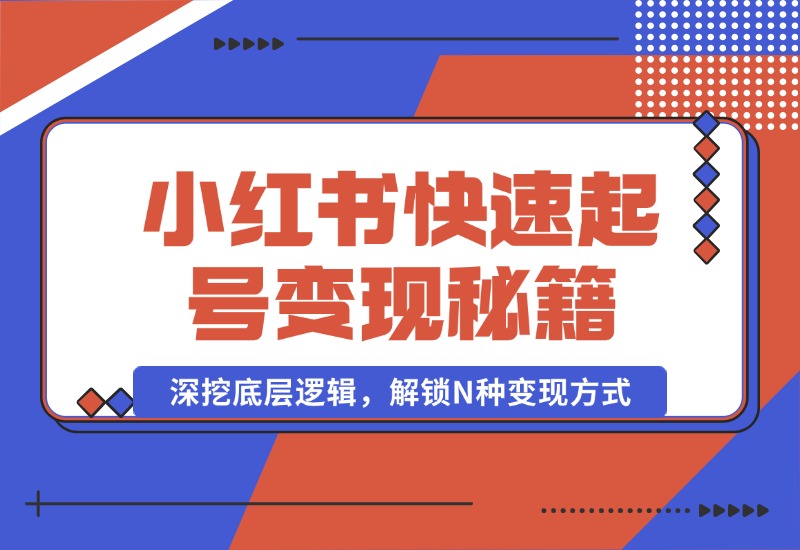 【2024.10.09】小红书快速起号变现秘籍：深挖底层逻辑，解锁N种变现方式-翻身创业网