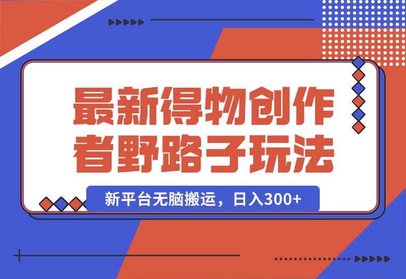 【2024.10.10】10月最新得物创作者野路子2.0玩法，新平台无脑搬运，日入300+-翻身创业网