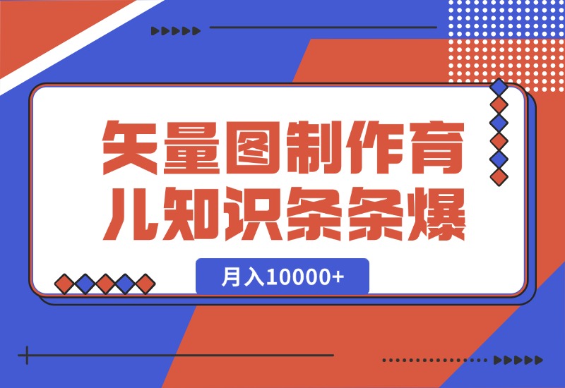 【2024.10.10】矢量图制作育儿知识，条条爆款，月入10000+-翻身创业网