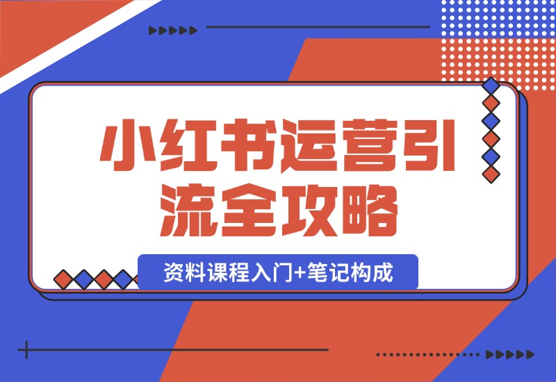 【2024.10.12】小红书运营引流全攻略：资料课程入门+笔记构成，轻松掌握引流技巧-翻身创业网