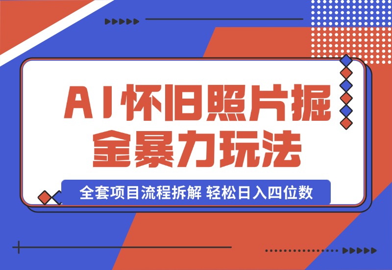 【2024.10.13】AI怀旧照片掘金暴力玩法 全套项目流程拆解 轻松日入四位数-翻身创业网