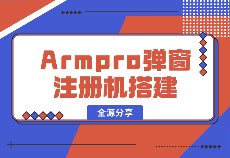 【2024.10.16】Armpro弹窗注册机搭建全源分享-翻身创业网