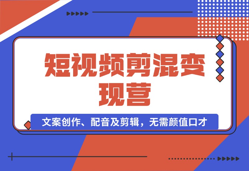 【2024.10.17】短视频剪混变现营：文案创作、配音及剪辑，无需颜值口才，快速上手运营-翻身创业网