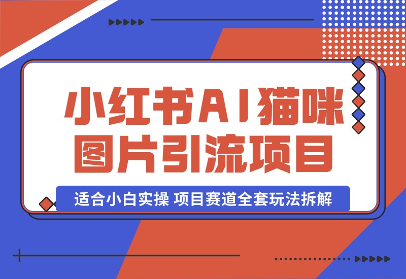 【2024.10.17】小红书AI猫咪图片引流项目，适合小白实操 项目赛道全套玩法拆解-翻身创业网