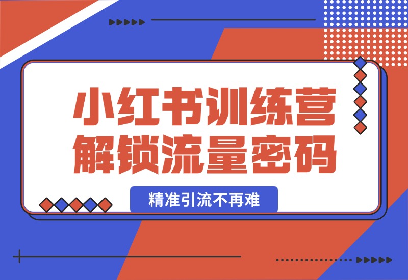 【2024.10.18】小红书训练营解锁流量密码，掌握推荐算法与爆文创作，精准引流不再难-翻身创业网