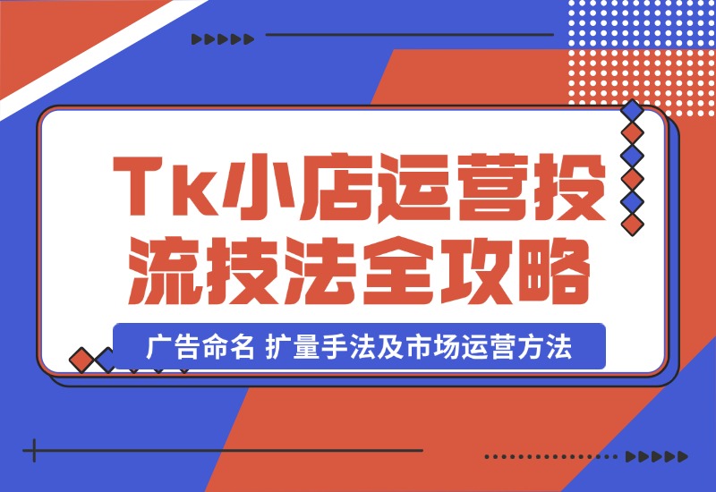 【2024.10.22】TikTok小店运营课：投流技法全攻略，包括广告命名 扩量手法及市场运营方法-翻身创业网