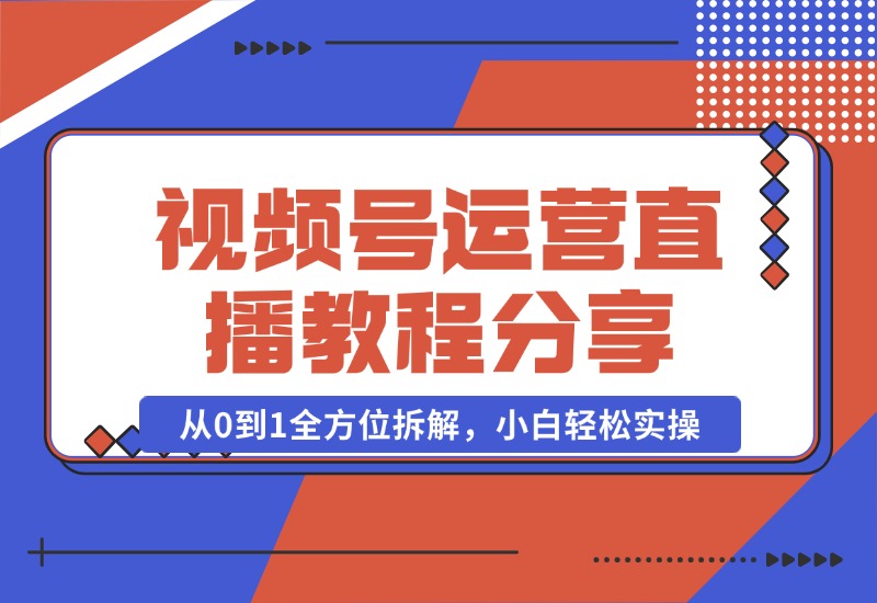 【2024.10.22】视频号运营+直播教程分享，从0到1全方位拆解，小白轻松实操-翻身创业网