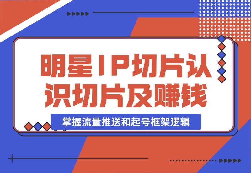 【2024.10.23】明星IP切片课程：认识明星IP切片及赚钱模式，掌握流量推送和起号框架逻辑-翻身创业网