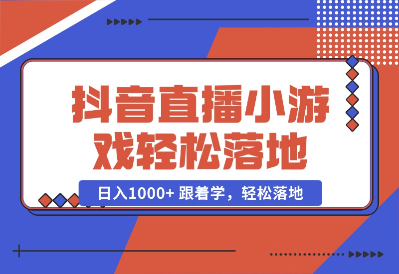 【2024.10.23】抖音直播小游戏，小白轻松日入1000+需要真人讲解，跟着学，轻松落地-翻身创业网