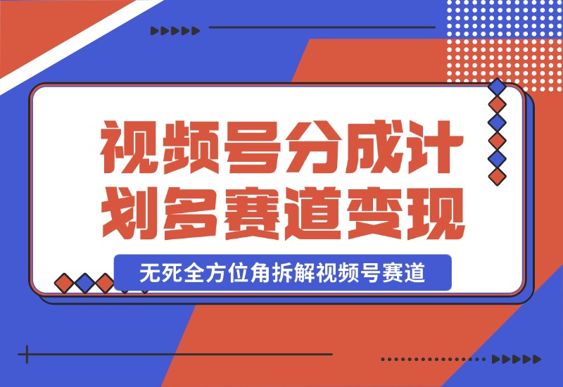 【2024.10.25】视频号分成计划多赛道详细变现教程，从小白到高手 无死全方位角拆解视频号赛道-翻身创业网