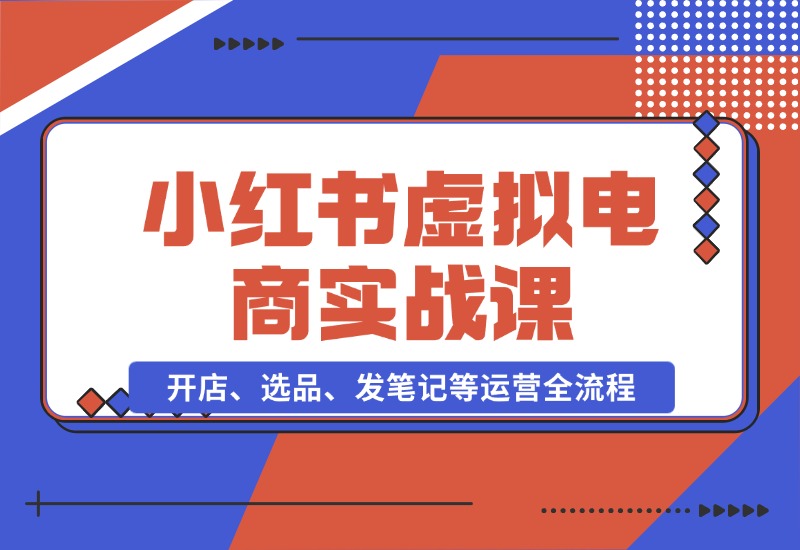 【2024.10.26】小红书虚拟电商实战课：开店、选品、发笔记等运营全流程，单店一天赚800-翻身创业网