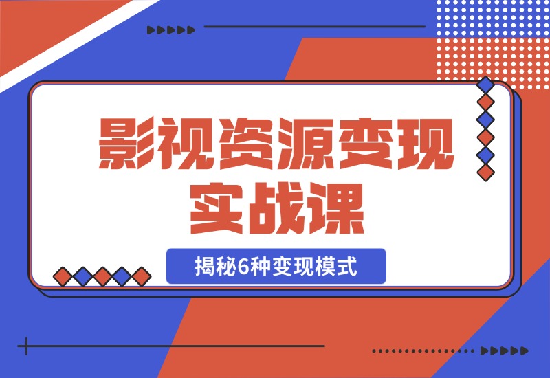 【2024.10.28】影视资源变现实战课：揭秘6种变现模式，传授资源整理与引流实操方法-翻身创业网