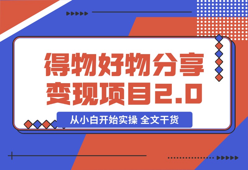 【2024.10.29】得物好物分享变现项目2.0版，从小白开始实操 全文干货-翻身创业网