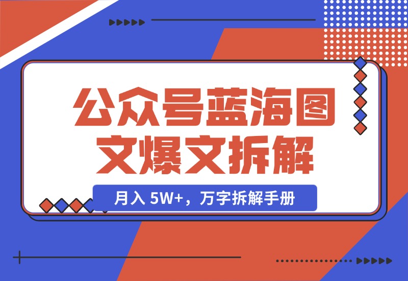 【2024.10.29】AI 工作流：公众号蓝海图文爆文拆解，月入 5W+，万字拆解手册-翻身创业网