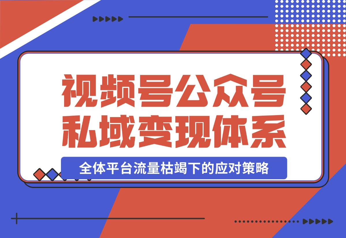 【2024.10.31】视频号+公众号+朋友圈私域变现体系拆解，全体平台流量枯竭下的应对策略-翻身创业网