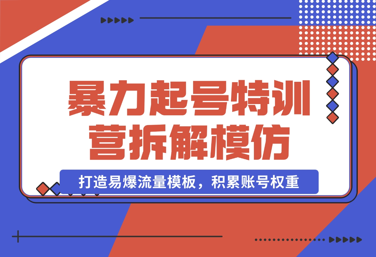 【2024.11.02】暴力起号特训营：拆解模仿测试，打造易爆流量模板，积累账号权重-翻身创业网