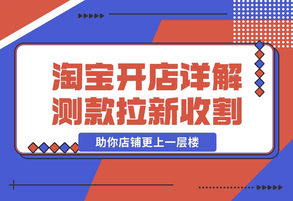 【2024.11.04】淘宝开店4.0教程，详解测款、拉新、收割等策略，助你店铺更上一层楼-翻身创业网