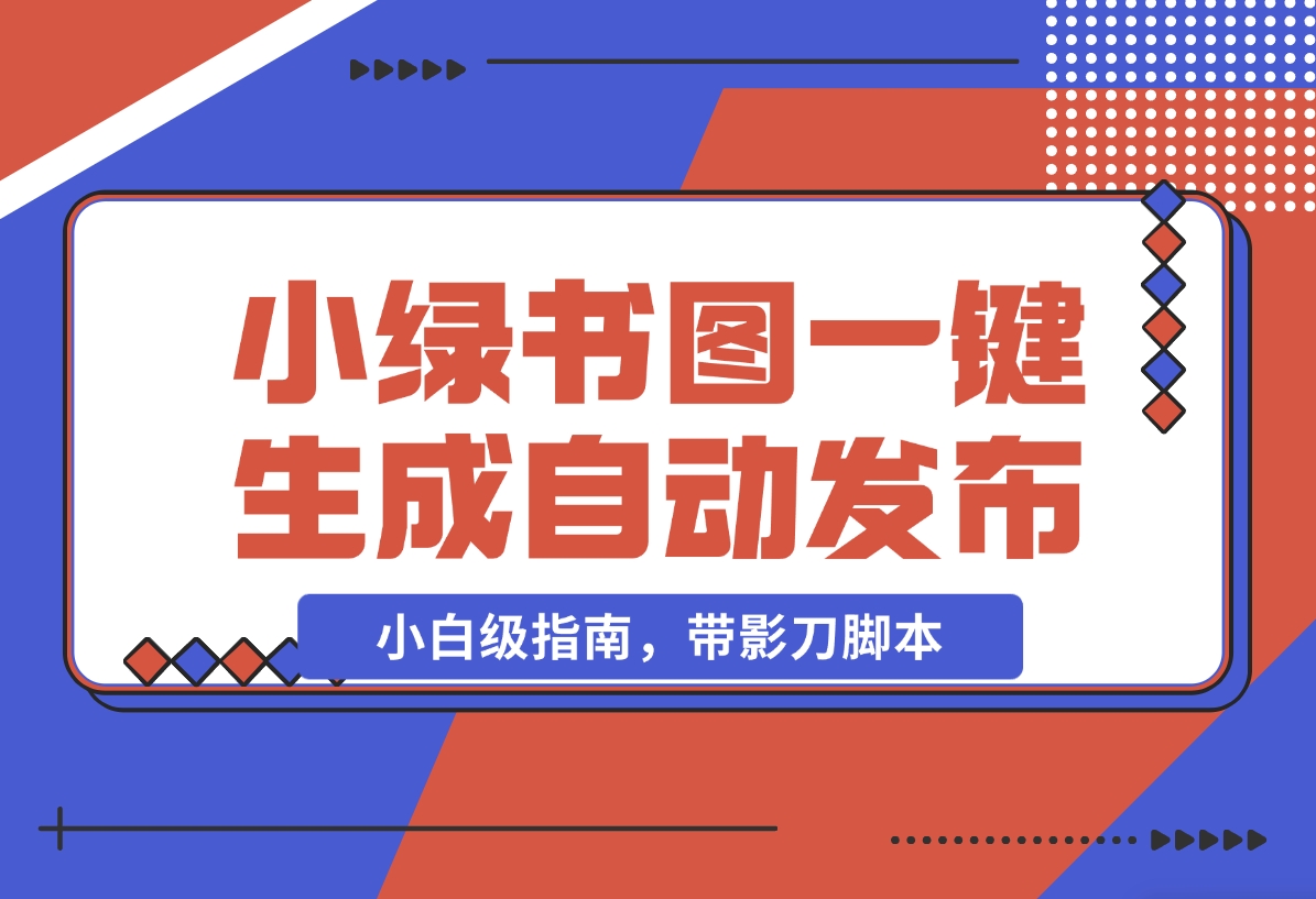 【2024.11.06】小绿书图片一键生成自动发布：AI+RPA 实战（小白级指南，带影刀脚本）-翻身创业网