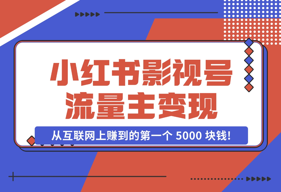 【2024.11.07】小红书影视号流量主变现，一个完全不懂互联网的小白，从互联网上赚到的第一个 5000 块钱!-翻身创业网