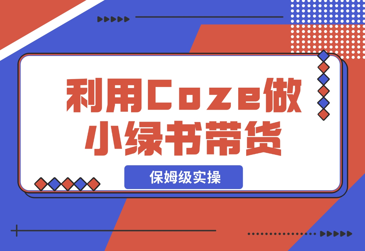 【2024.11.08】利用Coze 做小绿书带货 保姆级实操流程拆解，全文6000字+-翻身创业网