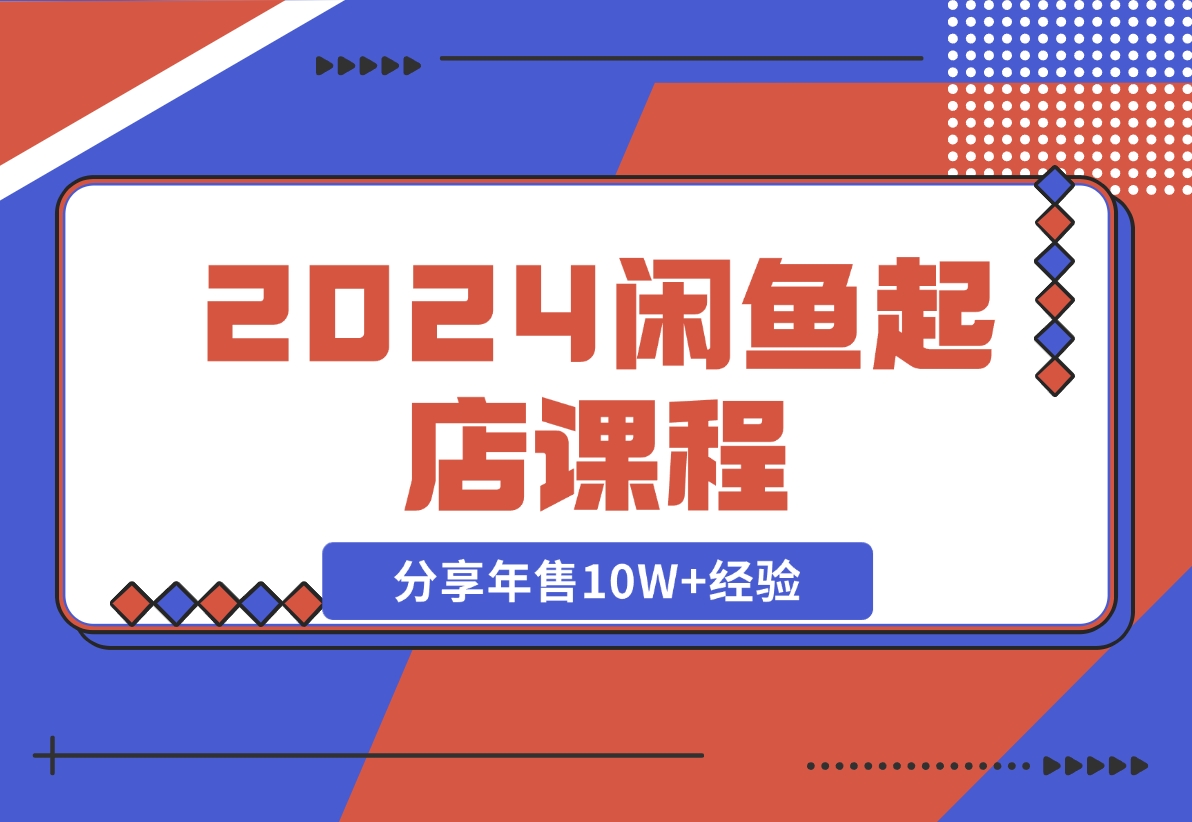 【2024.11.08】2024闲鱼起店课程：解析货源选择、运营技巧，分享年售10W+经验-翻身创业网