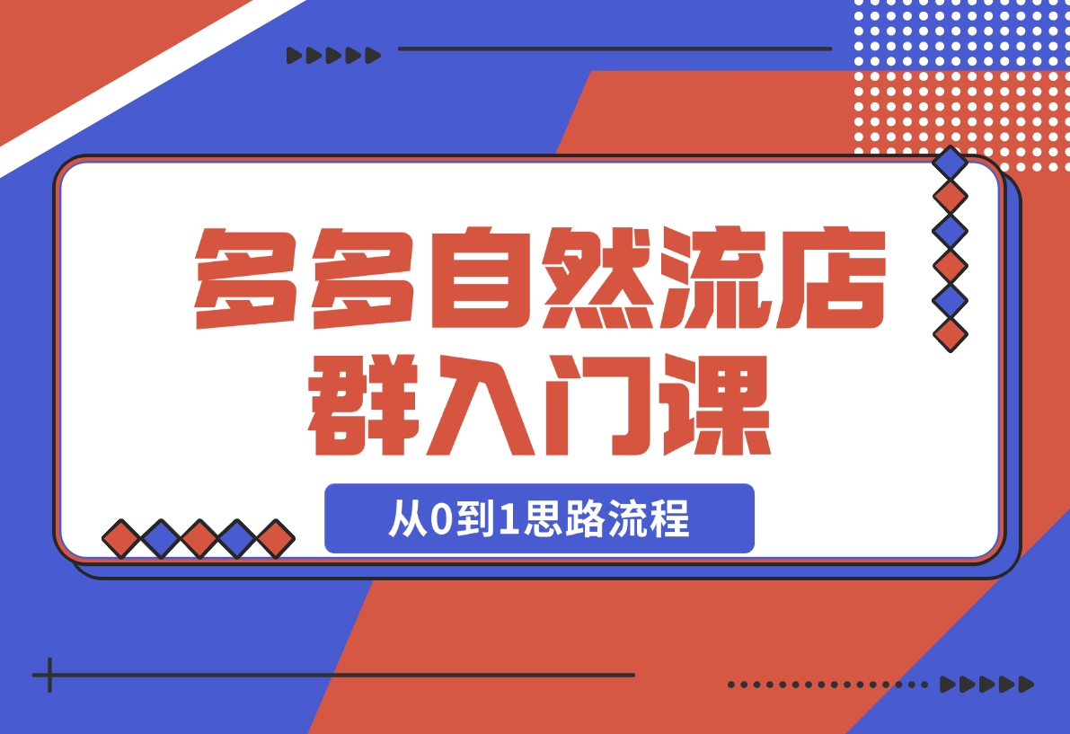 【2024.11.10】多多自然流店群入门课，从0到1思路流程，涵盖开店、加价、截流等关键环节-翻身创业网