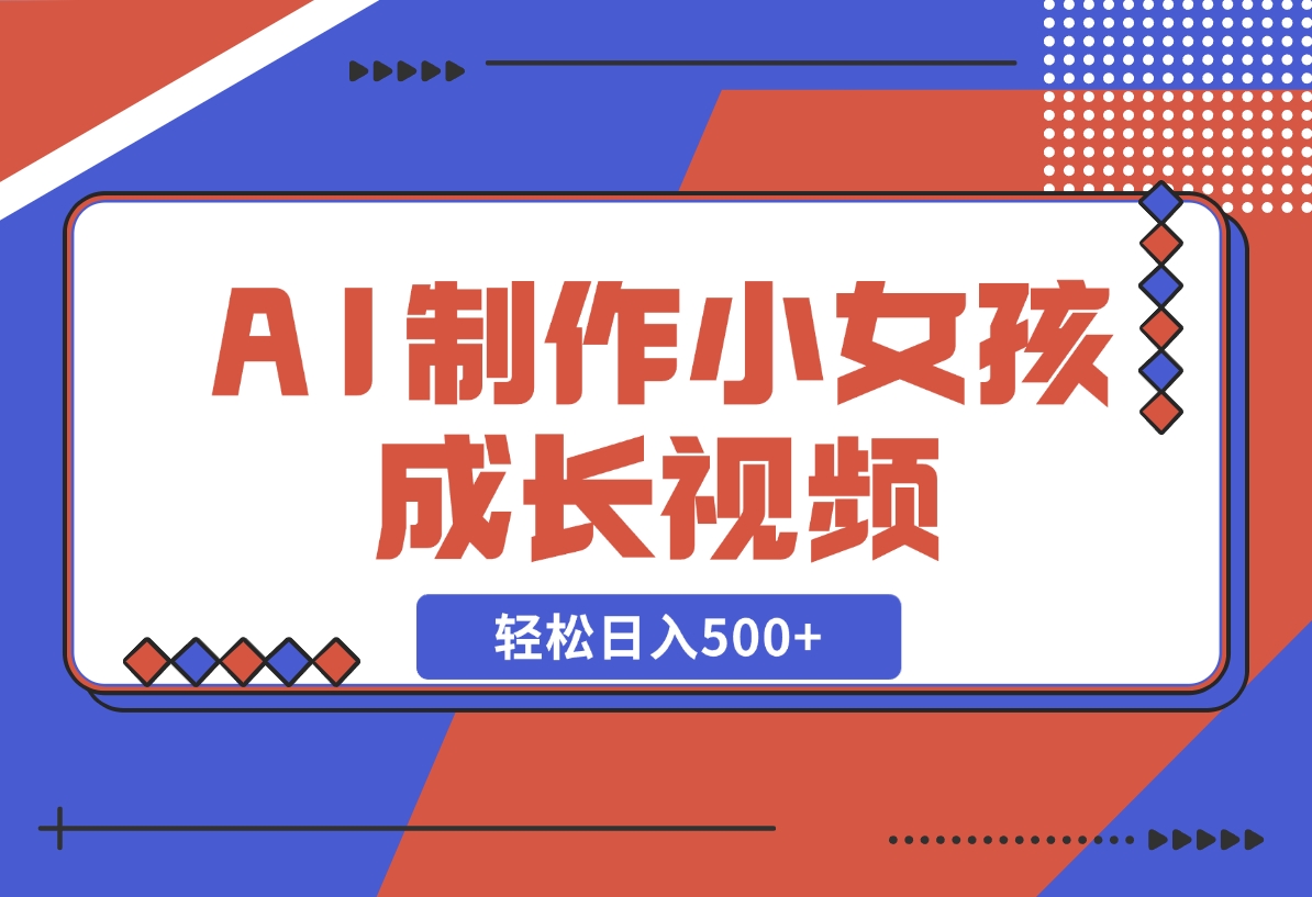 【2024.11.10】AI制作小女孩成长视频，纯原创制作，无需剪辑经验，轻松日入500+-翻身创业网