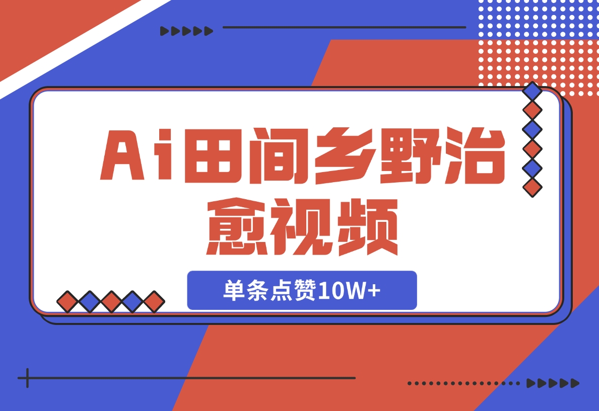 【2024.11.10】Ai田间乡野治愈视频，爆款视频单条点赞10W+，单日变现1000+-翻身创业网