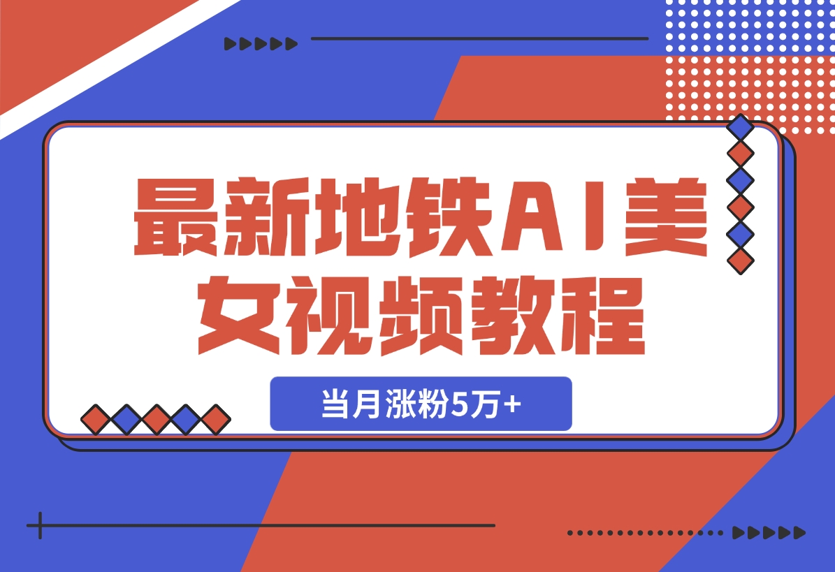 【2024.11.11】最新地铁AI美女视频教程，当月涨粉5万+，详细变现教程-翻身创业网