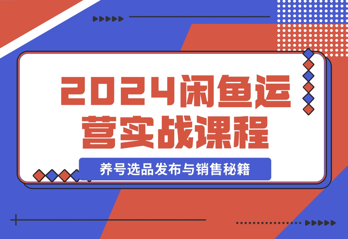 【2024.11.11】2024闲鱼运营实战课程：揭秘养号、选品、发布与销售秘籍，助你快速出单-翻身创业网