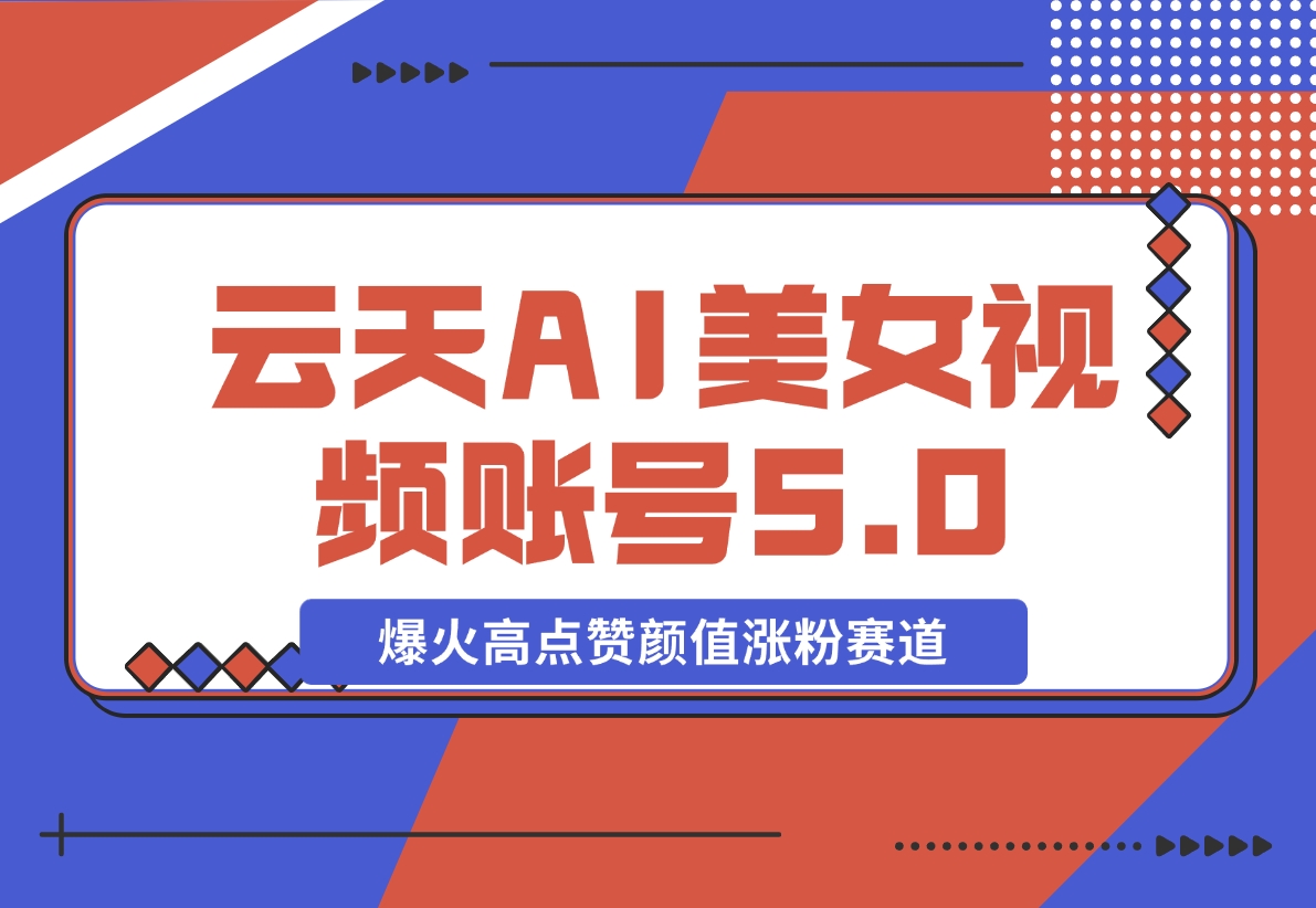 【2024.11.11】云天AI美女号5.0，爆火高点赞颜值涨粉赛道-翻身创业网