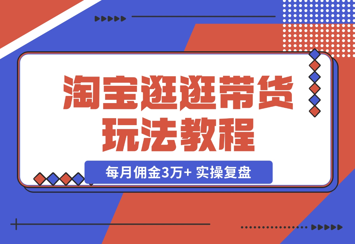 【2024.11.12】淘宝逛逛带货玩法教程，自营40人团队，亲测人均每月佣金3万+ 实操复盘-翻身创业网