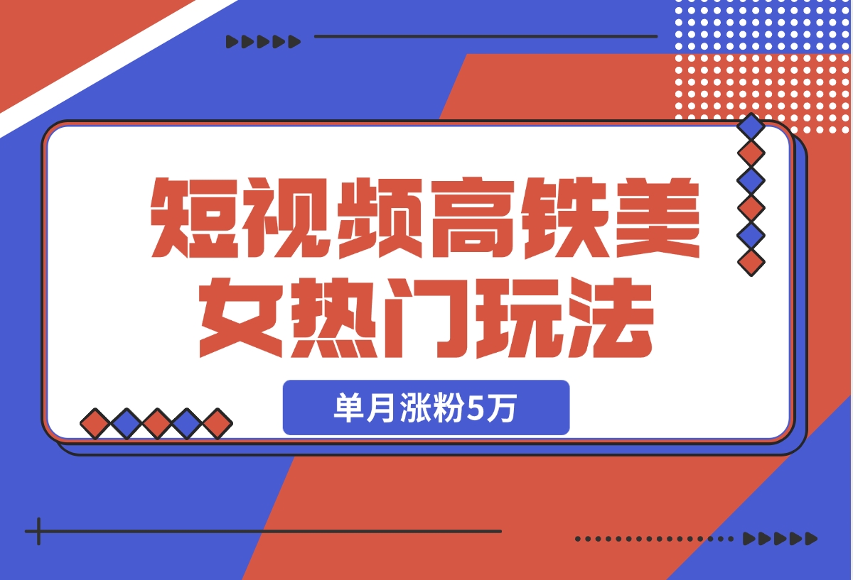 【2024.11.13】短视频高铁美女热门玩法，单月涨粉5万，拆解全套操作流程-翻身创业网