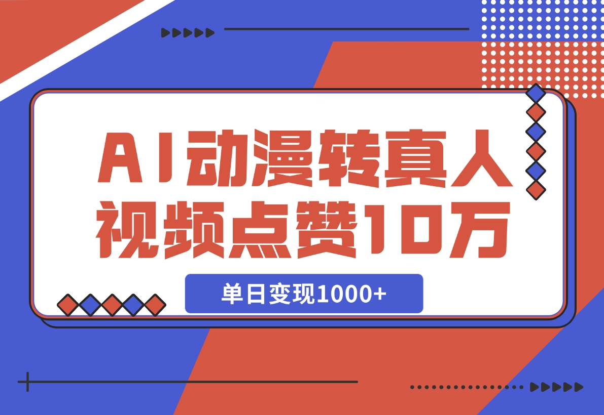 【2024.11.13】AI动漫转真人，一条视频点赞100W+，单日变现1000+-翻身创业网