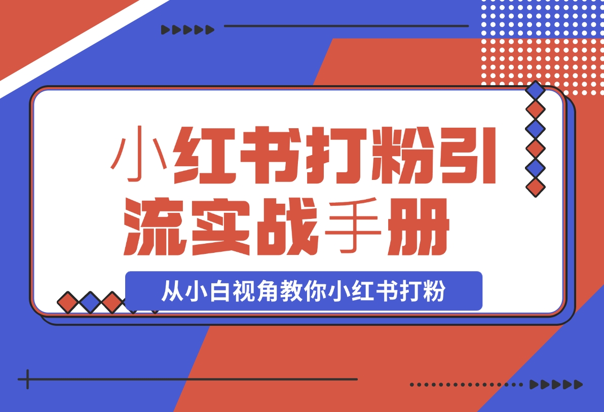 【2024.11.15】⼩红书打粉引流实战⼿册 从小白视角教你小红书打粉 1.3W字干货分享-翻身创业网